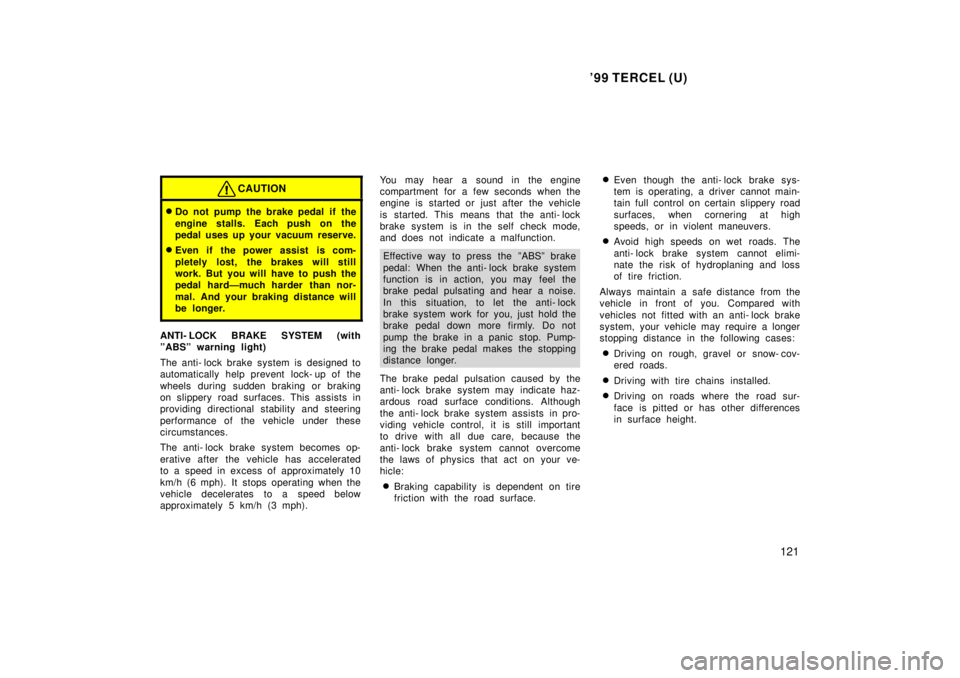 TOYOTA TERCEL 1999  Owners Manual 99 TERCEL (U)121
CAUTION
�Do not pump the brake pedal if the 
engine stalls. Each push on the 
pedal uses up your vacuum reserve.
� Even if the power assist is com- 
pletely lost, the brakes will sti