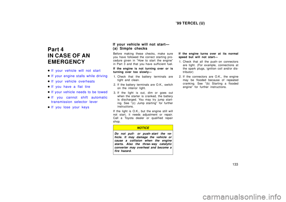 TOYOTA TERCEL 1999 User Guide 99 TERCEL (U)133
Part 4 
IN CASE OF AN
EMERGENCY �
If your vehicle will not start
�If your engine stalls while driving
�If your vehicle overheats
�If you have a flat tire
�If your vehicle needs to be
