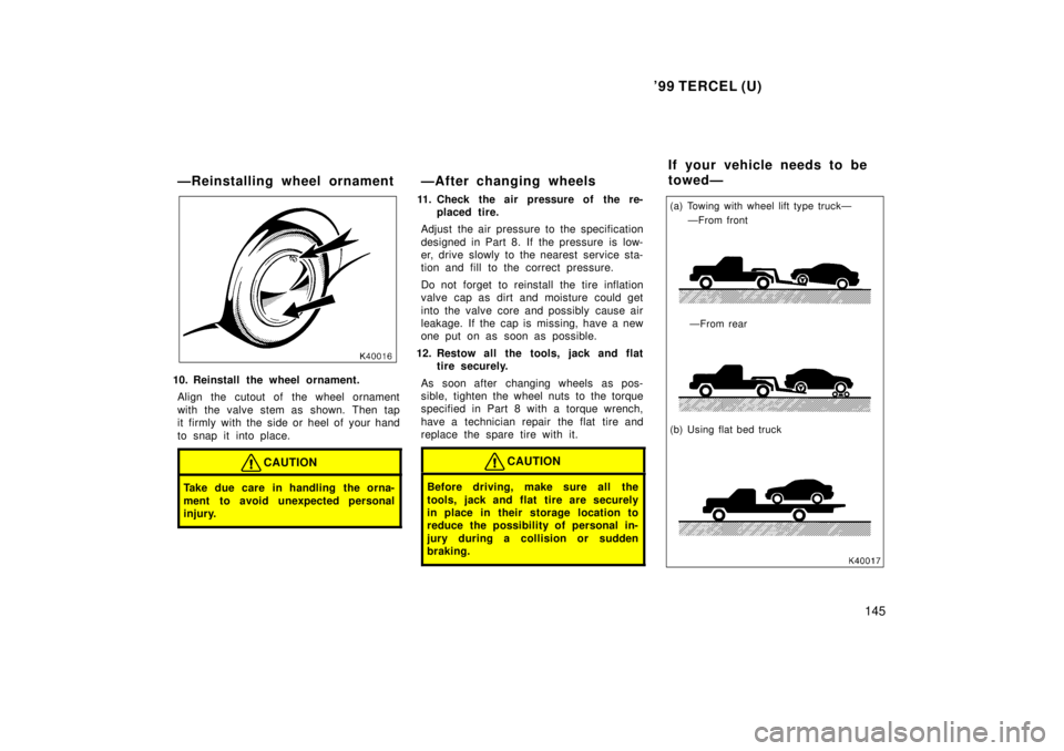TOYOTA TERCEL 1999  Owners Manual 99 TERCEL (U)145
ÐReinstalling wheel ornament
10. Reinstall the wheel ornament.
Align the cutout of the wheel ornament 
with the valve stem as shown. Then tap 
it firmly with the side or heel of you