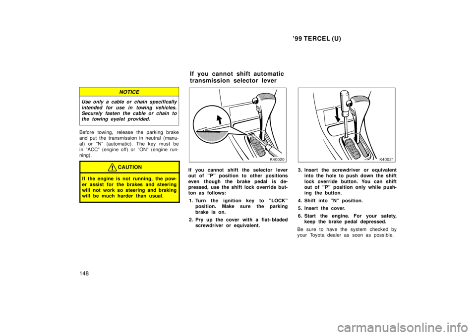 TOYOTA TERCEL 1999 User Guide 99 TERCEL (U)
148
NOTICE
Use only a cable or chain specifically intended for use in towing vehicles.Securely fasten the cable or chain tothe towing eyelet provided.
Before towing, release the parking