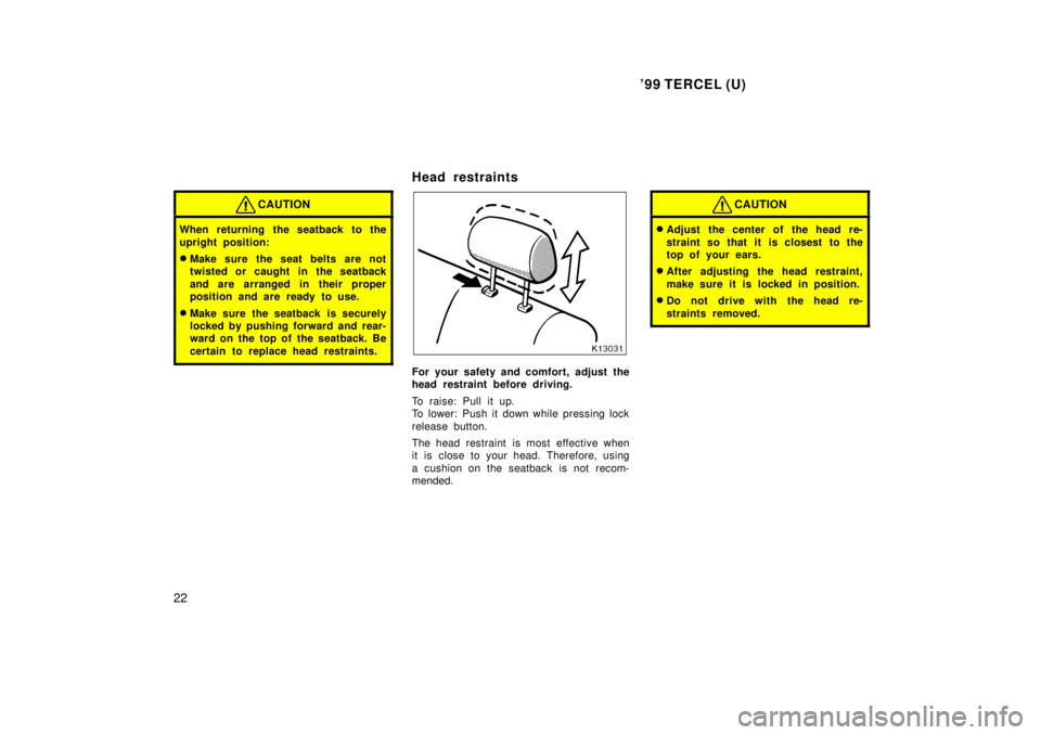 TOYOTA TERCEL 1999 Owners Manual 99 TERCEL (U)
22
CAUTION
When returning the seatback to the 
upright position: � Make sure the seat belts are not 
twisted or caught in the seatback 
and are arranged in their proper 
position and ar