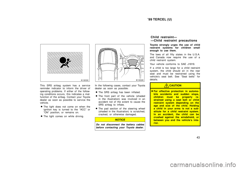 TOYOTA TERCEL 1999  Owners Manual 99 TERCEL (U)43
This SRS airbag system has a service 
reminder indicator to inform the driver of 
operating problems. If either of the follow- 
ing conditions occurs, this indicates a mal-
function o