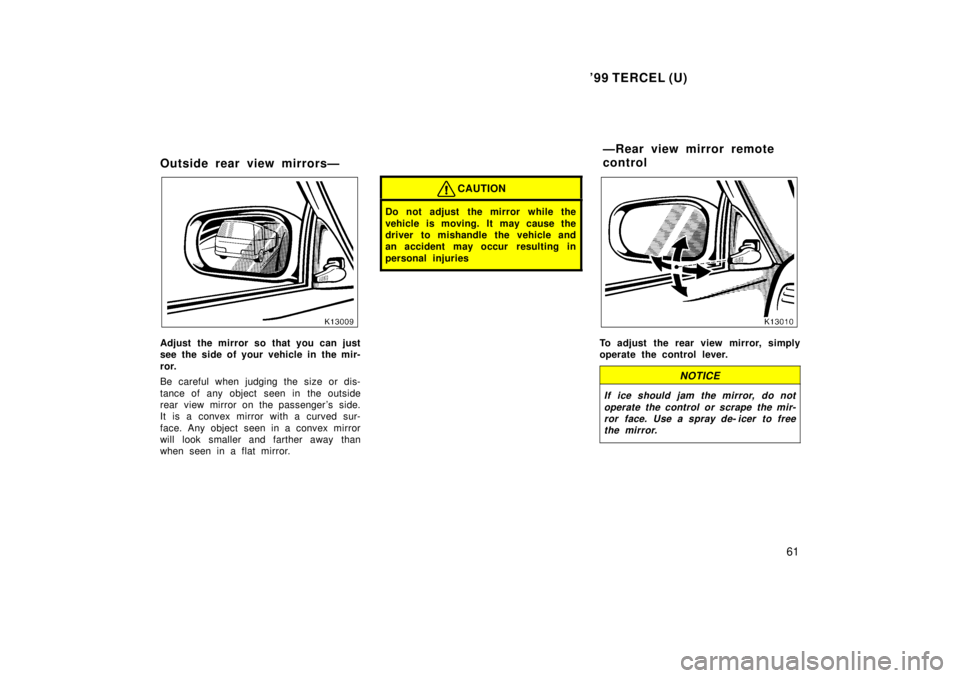 TOYOTA TERCEL 1999 Repair Manual 99 TERCEL (U)61
Outside rear view mirrorsÐ
Adjust the mirror so that you can just 
see the side of your vehicle in the mir- 
ror. 
Be careful when judging the size or dis- 
tance of any object seen 