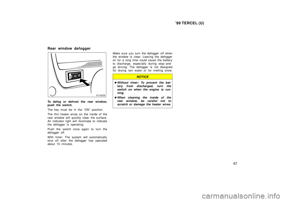TOYOTA TERCEL 1999 User Guide 99 TERCEL (U)67
Rear window defogger
To defog or defrost the  rear window, 
push the switch. 
The key must be in the ºONº position. 
The thin heater wires on the inside of the 
rear window will qui