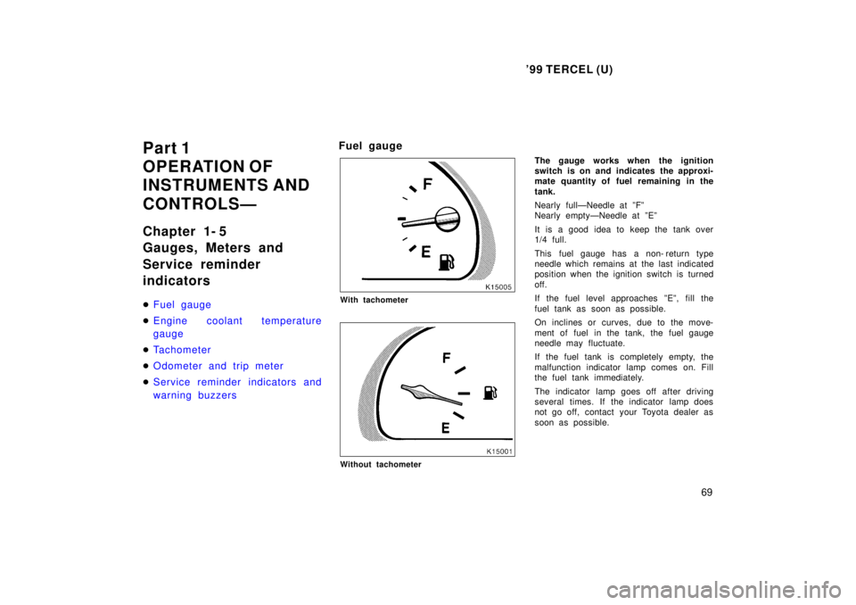 TOYOTA TERCEL 1999  Owners Manual 99 TERCEL (U)69
Part 1 
OPERATION OF 
INSTRUMENTS AND  
CONTROLSÐ 
Chapter 1- 5 
Gauges, Meters and 
Service reminder indicators �
Fuel gauge
�Engine coolant temperature gauge
�Tachometer
�Odometer 