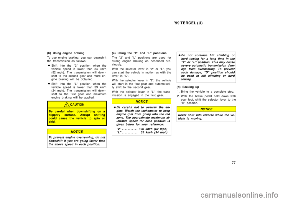TOYOTA TERCEL 1999  Owners Manual 99 TERCEL (U)77
(b) Using engine braking 
To use engine braking,  you  can downshift 
the transmission as  follows:
� Shift into the º2º position when the
vehicle speed is lower than 84 km/h 
(52 m