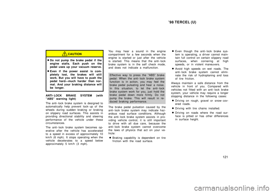 TOYOTA TERCEL 1998  Owners Manual 98 TERCEL (U)121
CAUTION
�Do not pump the brake pedal if the 
engine stalls. Each push on the 
pedal uses up your vacuum reserve.
� Even if the power assist is com- 
pletely lost, the brakes will sti