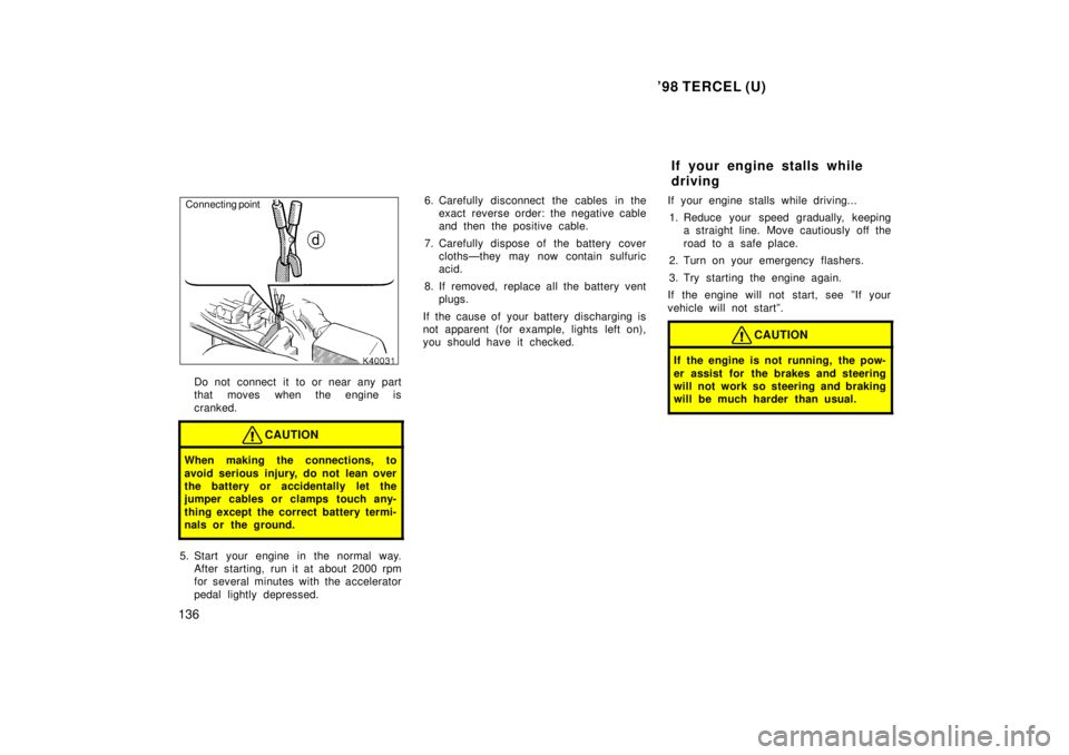 TOYOTA TERCEL 1998  Owners Manual 98 TERCEL (U)
136
Connecting  point
Do not connect it to or near any part 
that moves when the engine is 
cranked.
CAUTION
When making the connections, to 
avoid serious injury, do not lean over 
the