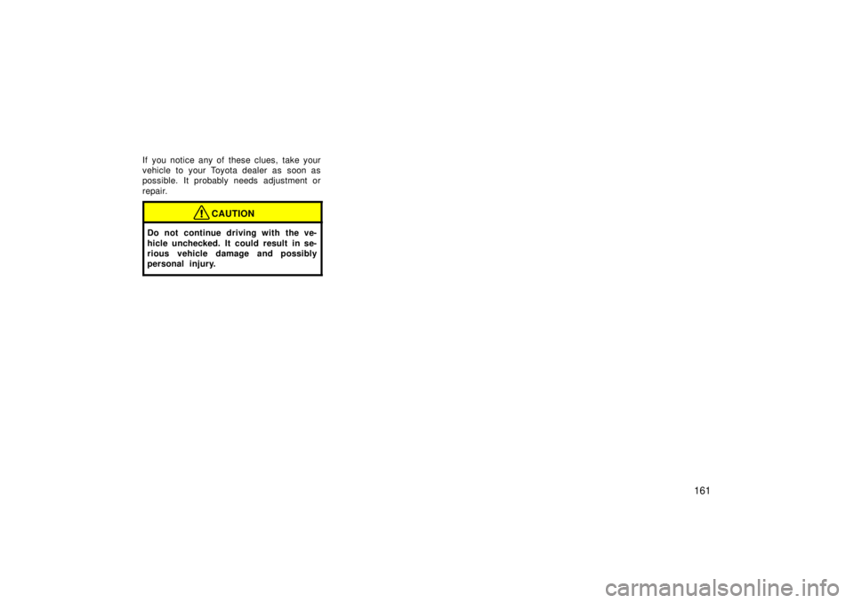 TOYOTA TERCEL 1998  Owners Manual 161
If you notice any of these clues, take your 
vehicle to your Toyota dealer as soon as
possible. It probably needs adjustment or 
repair.
CAUTION
Do not continue driving with the ve- 
hicle uncheck