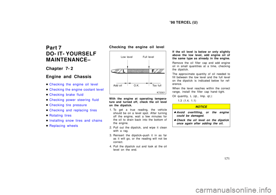 TOYOTA TERCEL 1998  Owners Manual 98 TERCEL (U)171
Part 7 
DO- IT- YOURSELF
MAINTENANCE± 
Chapter 7- 2 
Engine and Chassis �
Checking the engine oil level
�Checking the engine coolant level
�Checking brake fluid
�Checking power stee