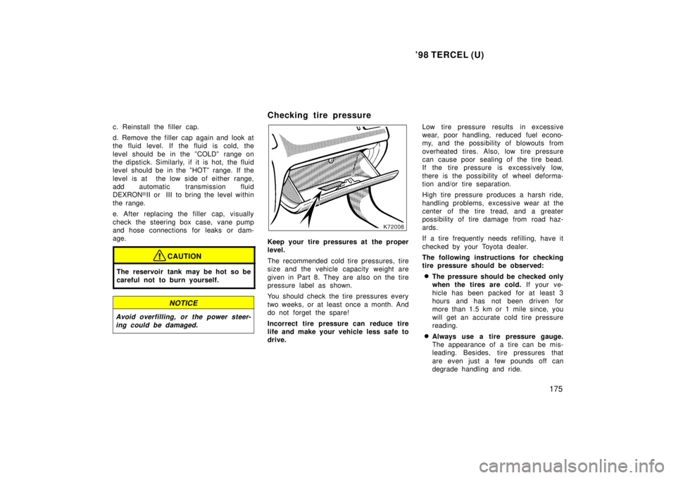 TOYOTA TERCEL 1998  Owners Manual 98 TERCEL (U)175
c. Reinstall the filler cap. 
d. Remove the filler cap again and look at 
the fluid level. If the fluid is cold, the 
level should be in the ºCOLDº  range on 
the dipstick. Similar