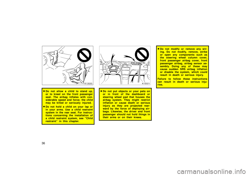 TOYOTA TERCEL 1998 Owners Guide 36
�Do not allow a child to stand up, 
or to kneel on the front passenger
seat. The airbag inflates with con- 
siderable speed and force; the child 
may be killed or seriously injured.
� Do not hold a