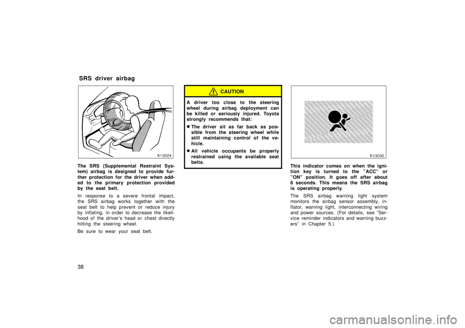 TOYOTA TERCEL 1998 Owners Guide 38
The SRS (Supplemental Restraint Sys- 
tem) airbag is designed to provide fur- 
ther protection for the driver when add- 
ed to the primary protection provided
by the seat belt. 
In response to a se