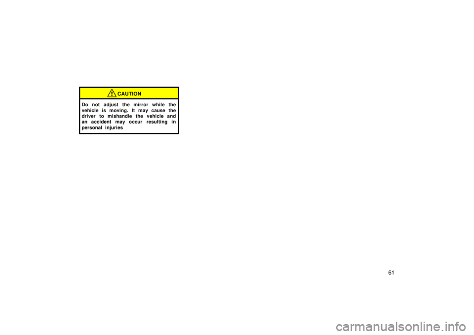 TOYOTA TERCEL 1998 Repair Manual 61
CAUTION
Do not adjust  the mirror while the 
vehicle is moving. It may cause the 
driver to mishandle the vehicle and
an accident may occur  resulting in 
personal injuries 