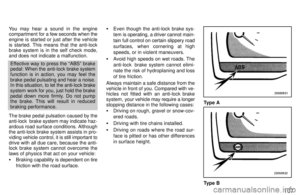 TOYOTA TERCEL 1997  Owners Manual 107
You may hear a sound in the engine 
compartment for a 
few seconds when the
engine is started or just after the vehicle is started. This means that the anti-lock 
brake system is in the self check