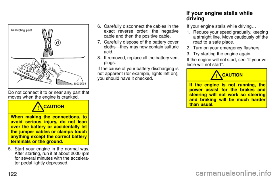 TOYOTA TERCEL 1997  Owners Manual 122
Do not connect it to or near any part that moves when the engine is cranked.
When making the connections, to 
avoid serious injury, do not lean over the battery or accidentally let
the jumper cabl