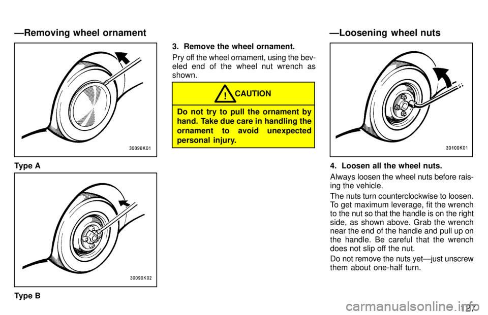 TOYOTA TERCEL 1997  Owners Manual 127
Type A
Type B3. Remove the wheel ornament. 
Pry off the wheel ornament, using the bev- 
eled end of the wheel nut wrench asshown.
Do not try to pull the ornament by 
hand. Take due care in handlin