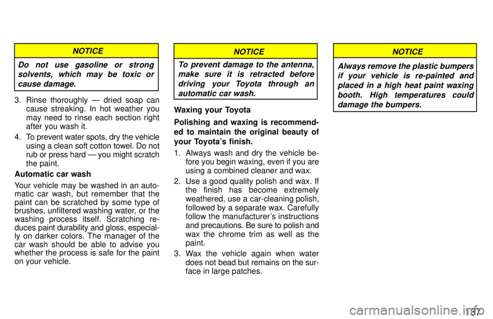 TOYOTA TERCEL 1997  Owners Manual 137
Do not use gasoline or strongsolvents, which may be toxic or
cause damage.
NOTICE
3. Rinse thoroughly Ð dried soap can cause streaking. In hot weather you 
may need to rinse each section right 
a