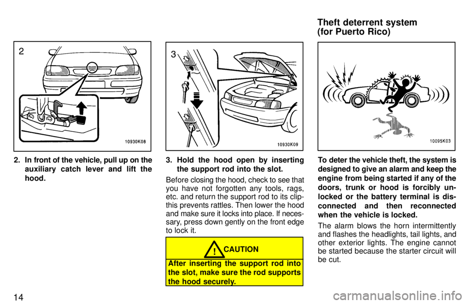 TOYOTA TERCEL 1997 User Guide 14
2. In front of the vehicle, pull up on theauxiliary catch lever and lift the hood.3. Hold the hood open by insertingthe support rod into the slot.
Before  closing the hood, check to see that
you ha