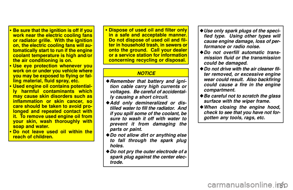 TOYOTA TERCEL 1997  Owners Manual 151
�Be sure that the ignition is off if you 
work near the electric cooling fans or radiator grille.  With the ignition 
on, the electric cooling fans will au- tomatically start to run if the engine
