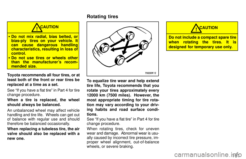 TOYOTA TERCEL 1997  Owners Manual 161
CAUTION
� Do not mix radial, bias belted, or 
bias-ply  tires on your vehicle. It 
can cause dangerous handling 
characteristics, resulting in loss of control.
� Do not use tires or wheels other 
