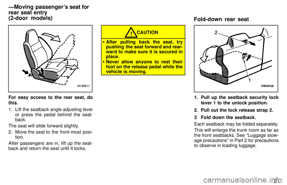 TOYOTA TERCEL 1997 Owners Manual 21
For easy access to the rear seat, do this. 
1. Lift the seatback angle adjusting leveror press the pedal behind the seat- back.
The seat will slide forward slightly. 
2. Move the seat to  the  fron