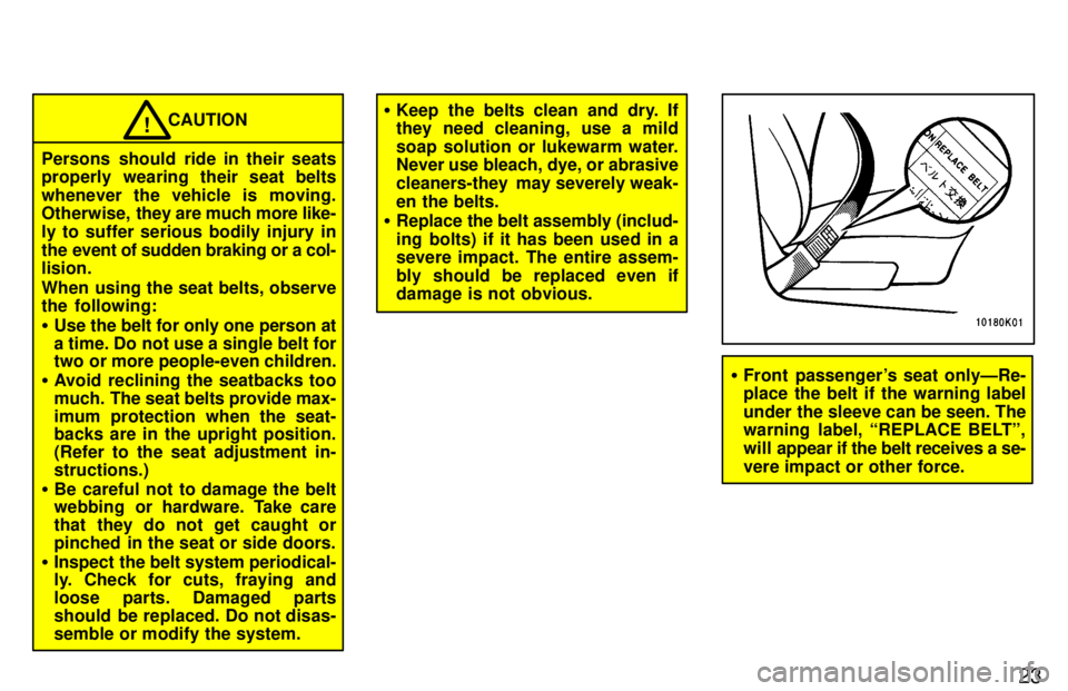 TOYOTA TERCEL 1997 Owners Manual 23
CAUTION!
Persons should ride in their seats 
properly wearing their seat belts 
whenever the vehicle is moving. 
Otherwise,  they are much more like-
ly to suffer serious bodily injury in 
the even