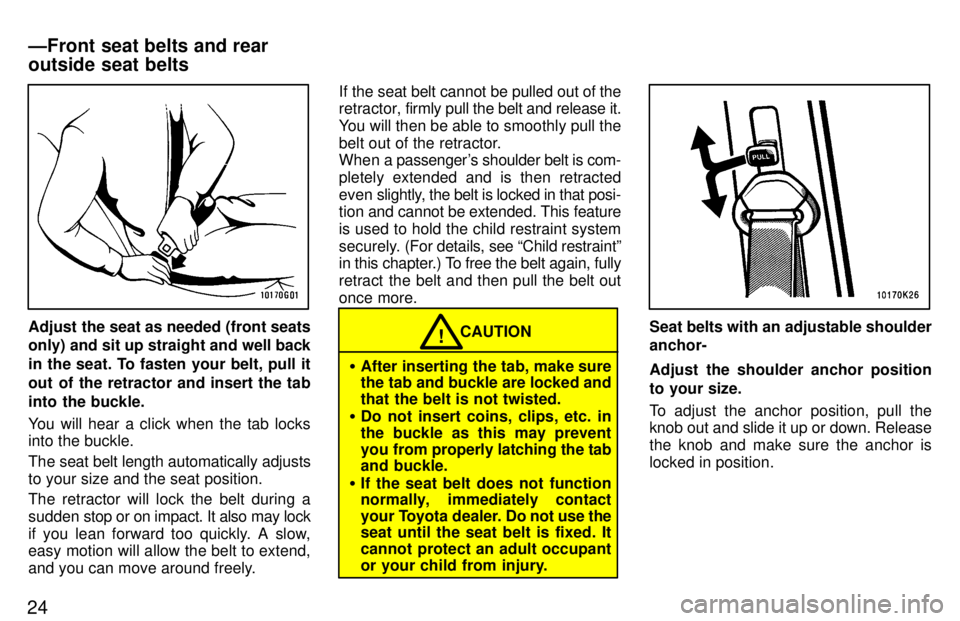 TOYOTA TERCEL 1997 Owners Manual 24
Adjust the seat as needed (front seats only) and sit up straight and well back
in the seat. To fasten your belt, pull it 
out of the retractor and insert the tab
into the buckle. 
You will hear a c