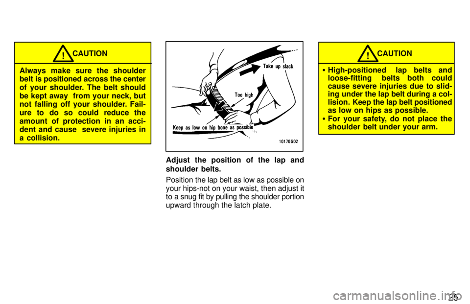 TOYOTA TERCEL 1997 Owners Manual 25
CAUTION!
Always make sure the shoulder 
belt is  positioned across the center
of your shoulder. The belt should 
be kept away  from your neck, but 
not falling off your shoulder. Fail- 
ure to do s