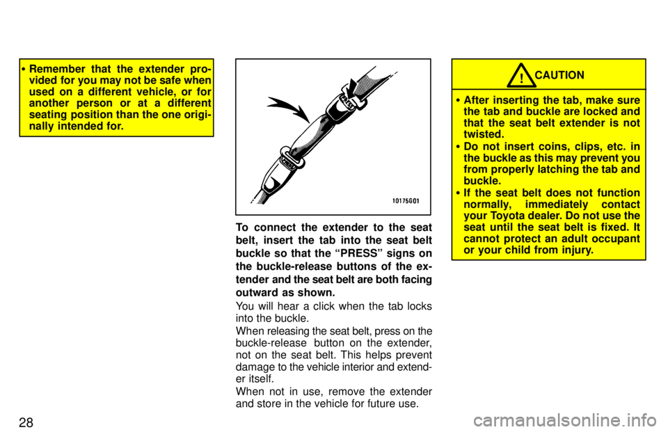 TOYOTA TERCEL 1997 Owners Manual 28
�Remember that the extender pro- 
vided for you may not be safe when 
used on a different vehicle, or for 
another person or at a different 
seating position than the one origi-
nally intended for.