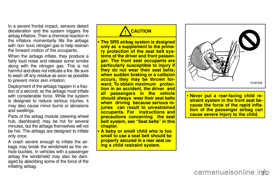 TOYOTA TERCEL 1997 Owners Guide 31
In a severe frontal impact, sensors detect 
deceleration and the system triggers the
airbag inflators. Then a chemical reaction in
the inflators momentarily fills the airbags 
with non- toxic nitro