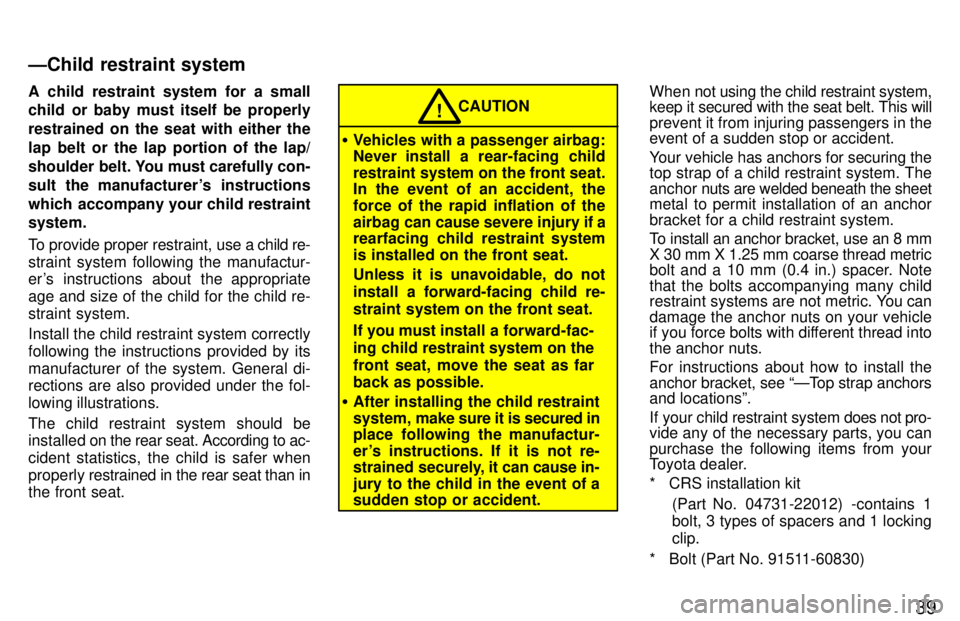 TOYOTA TERCEL 1997 Service Manual 39
A child restraint system for a small 
child or baby must itself be properly 
restrained on the seat with either the
lap belt or the lap portion of the lap/
shoulder  belt. You must carefully con-
s