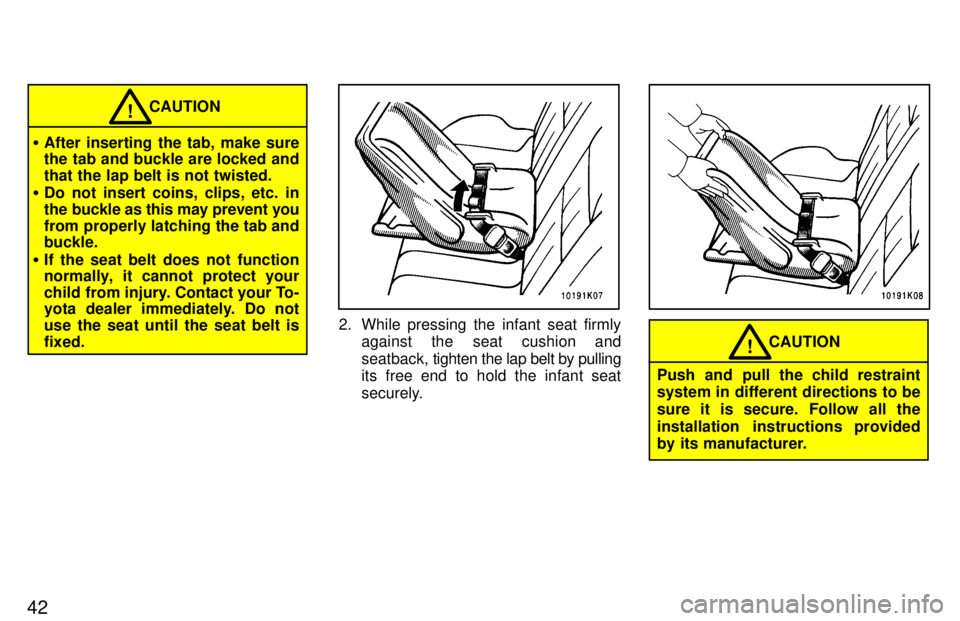TOYOTA TERCEL 1997 Service Manual 42
CAUTION!
� After inserting the tab, make sure 
the tab and buckle are locked and that the lap belt is not twisted.
� Do not insert coins, clips, etc. in
the buckle as this may prevent you
from prop