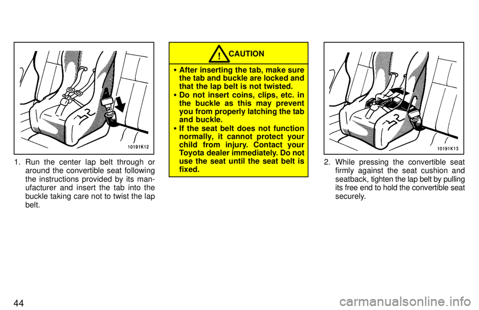 TOYOTA TERCEL 1997 Service Manual 44
1. Run the center lap belt through oraround the convertible seat following the instructions provided by its man- 
ufacturer and insert the tab into the 
buckle taking care not to twist the lapbelt.