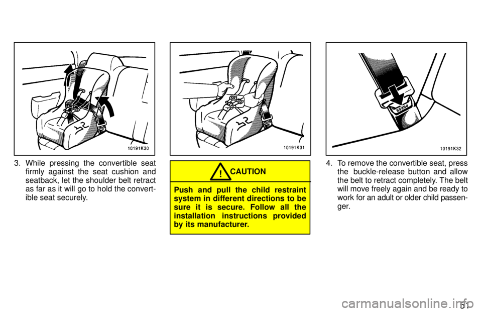 TOYOTA TERCEL 1997 Workshop Manual 51
3. While pressing the convertible seatfirmly against the seat cushion and 
seatback, let the shoulder belt retract 
as far as it will go to hold the convert- 
ible seat securely.
CAUTION!
Push and 