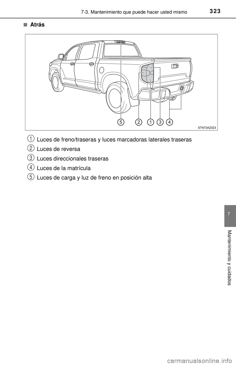TOYOTA TUNDRA 2018  Manual del propietario (in Spanish) 3237-3. Mantenimiento que puede hacer usted mismo
7
Mantenimiento y cuidados
■Atrás
Luces de freno/traseras y luces marcadoras laterales traseras
Luces de reversa
Luces direccionales traseras
Luces