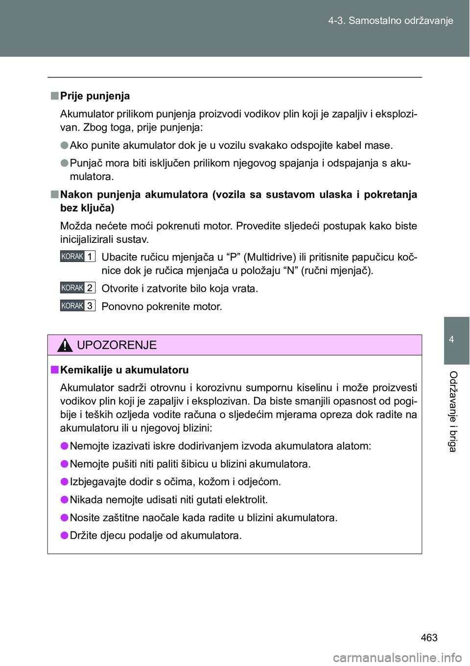 TOYOTA VERSO 2017  Upute Za Rukovanje (in Croatian) 463 4-3. Samostalno održavanje
4
Održavanje i briga
nPrije punjenja
Akumulator prilikom punjenja proizvodi vodikov plin koji je zapaljiv i eksplozi-
van. Zbog toga, prije punjenja:
lAko punite akumu