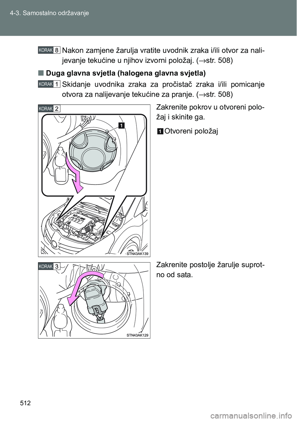 TOYOTA VERSO 2017  Upute Za Rukovanje (in Croatian) 512 4-3. Samostalno održavanje
Nakon zamjene žarulja vratite uvodnik zraka i/ili otvor za nali-
jevanje tekućine u njihov izvorni položaj. (→str. 508)
nDuga glavna svjetla (halogena glavna svjet