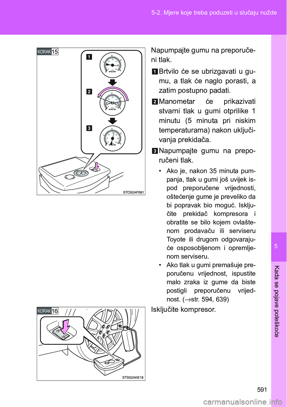 TOYOTA VERSO 2017  Upute Za Rukovanje (in Croatian) 5
591 5-2. Mjere koje treba poduzeti u slučaju nužde
Kada se pojave poteškoće
Napumpajte gumu na preporuče-
ni tlak.
Brtvilo  će  se  ubrizgavati  u  gu-
mu,  a  tlak  će  naglo  porasti,  a
za