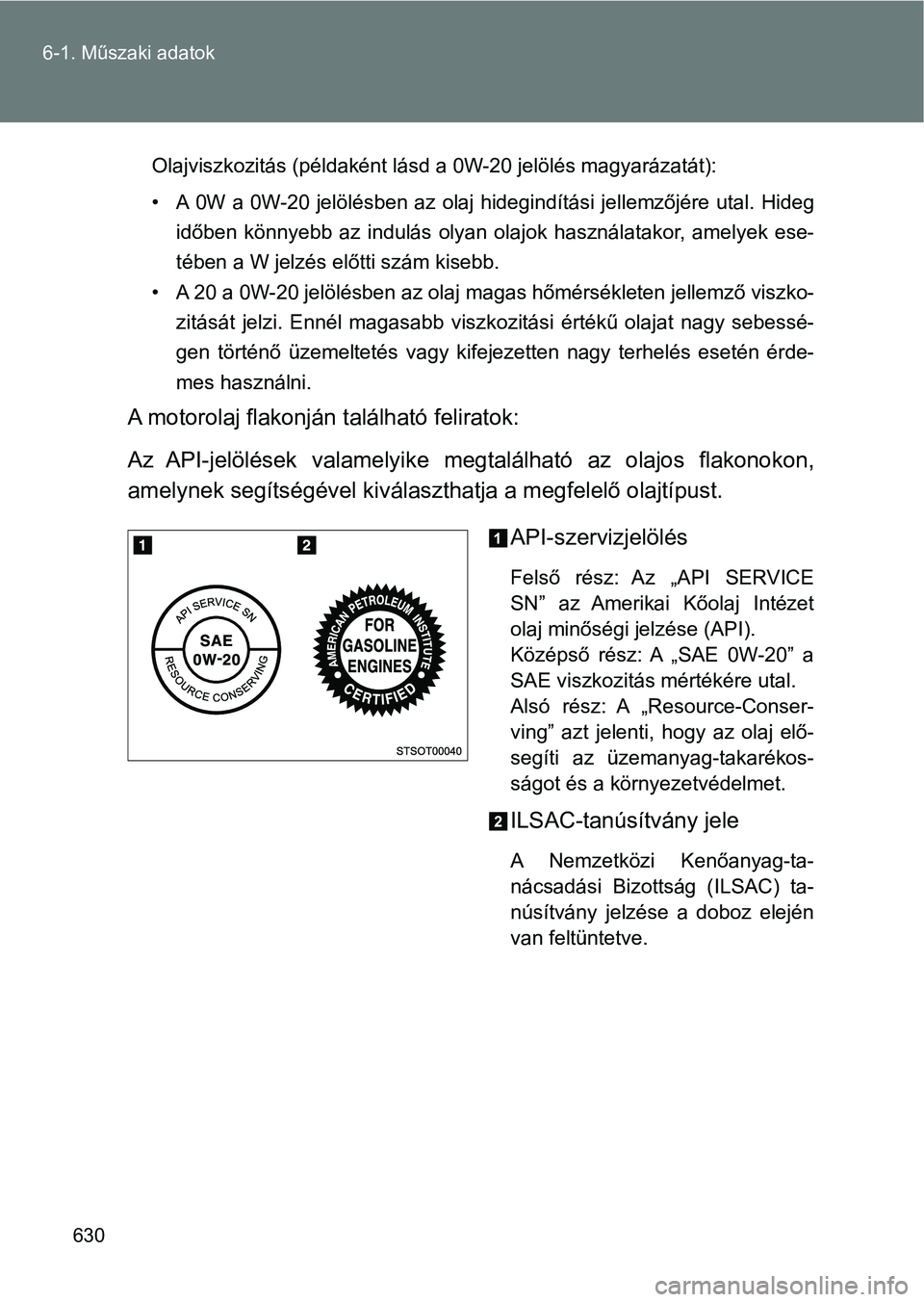 TOYOTA VERSO 2017  Kezelési útmutató (in Hungarian) 630
6-1. Műszaki adatok
Olajviszkozitás (példaként lásd a 0W-20 jelölés magyarázatát):
• A 0W a 0W-20 jelölésben az olaj hidegindítási jellemzőjére uta
l. Hideg
időben  könnyebb  az