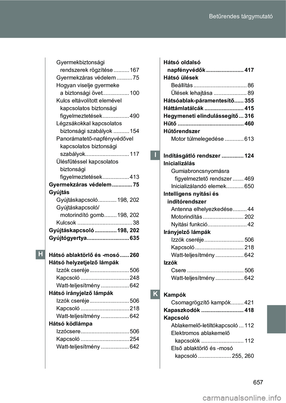 TOYOTA VERSO 2017 Kezelési útmutató (in Hungarian) 657
Betűrendes tárgymutató
Gyermekbiztonsági
rendszerek rögzítése .......... 167
Gyermekzáras védelem .......... 75
Hogyan viselje gyermeke
a biztonsági övet................. 100
Kulcs el TOYOTA VERSO 2017 Kezelési útmutató (in Hungarian) 657
Betűrendes tárgymutató
Gyermekbiztonsági
rendszerek rögzítése .......... 167
Gyermekzáras védelem .......... 75
Hogyan viselje gyermeke
a biztonsági övet................. 100
Kulcs el