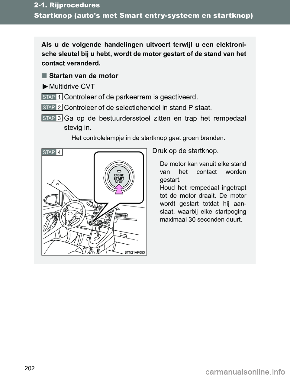 TOYOTA VERSO 2017  Instructieboekje (in Dutch) 202
2-1. Rijprocedures
VERSO_EE_OM64517EStar tknop (autos met Smart entr y-systeem en star tknop)
Als  u  de  volgende  handelingen  uitvoert  terwijl  u  een  elektroni-
sche sleutel bij u hebt, wor