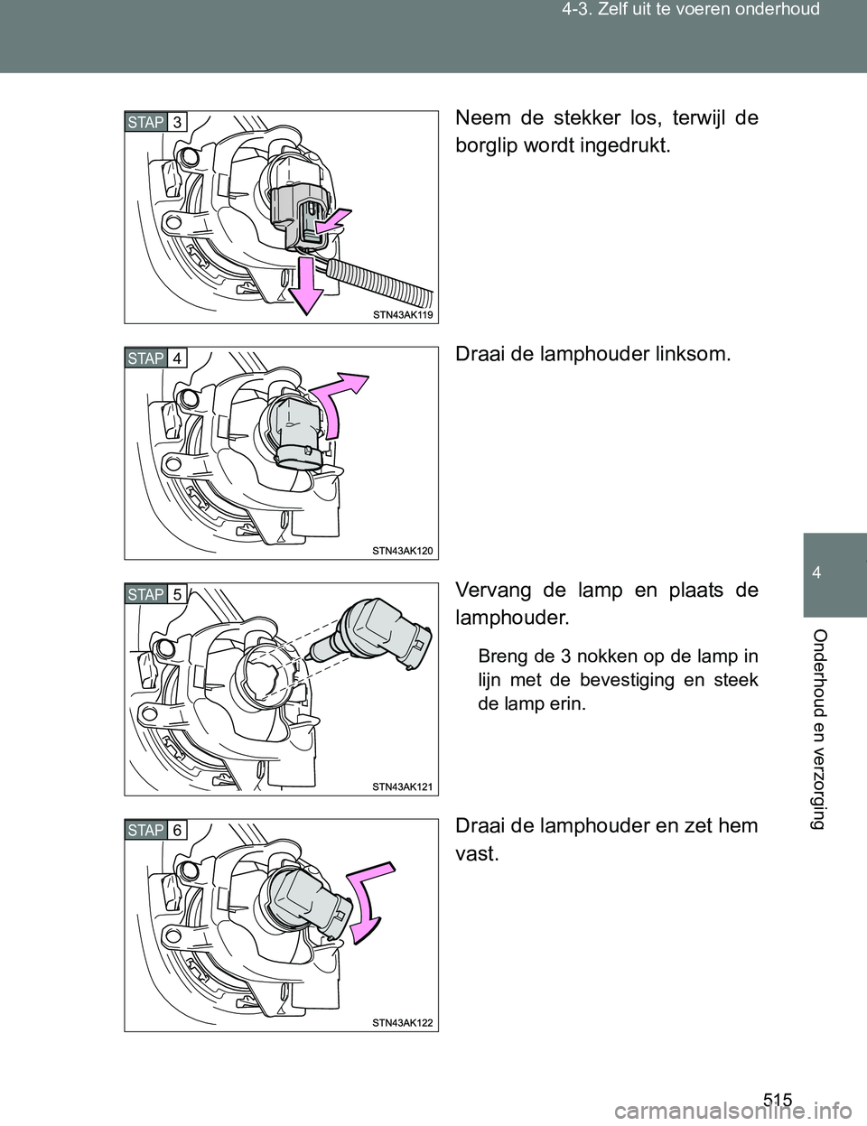 TOYOTA VERSO 2017  Instructieboekje (in Dutch) 515 4-3. Zelf uit te voeren onderhoud
4
Onderhoud en verzorging
VERSO_EE_OM64517ENeem  de  stekker  los,  terwijl  de
borglip wordt ingedrukt.
Draai de lamphouder linksom.
Vervang  de  lamp  en  plaat