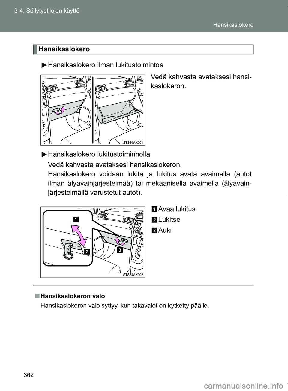 TOYOTA VERSO 2017  Omistajan Käsikirja (in Finnish) 362
3-4. Säilytystilojen käyttö
OM64517FI
Hansikaslokero
Hansikaslokero ilman lukitustoimintoa Vedä kahvasta avataksesi hansi-
kaslokeron.
Hansikaslokero lukitustoiminnolla
Vedä kahvasta avatakse