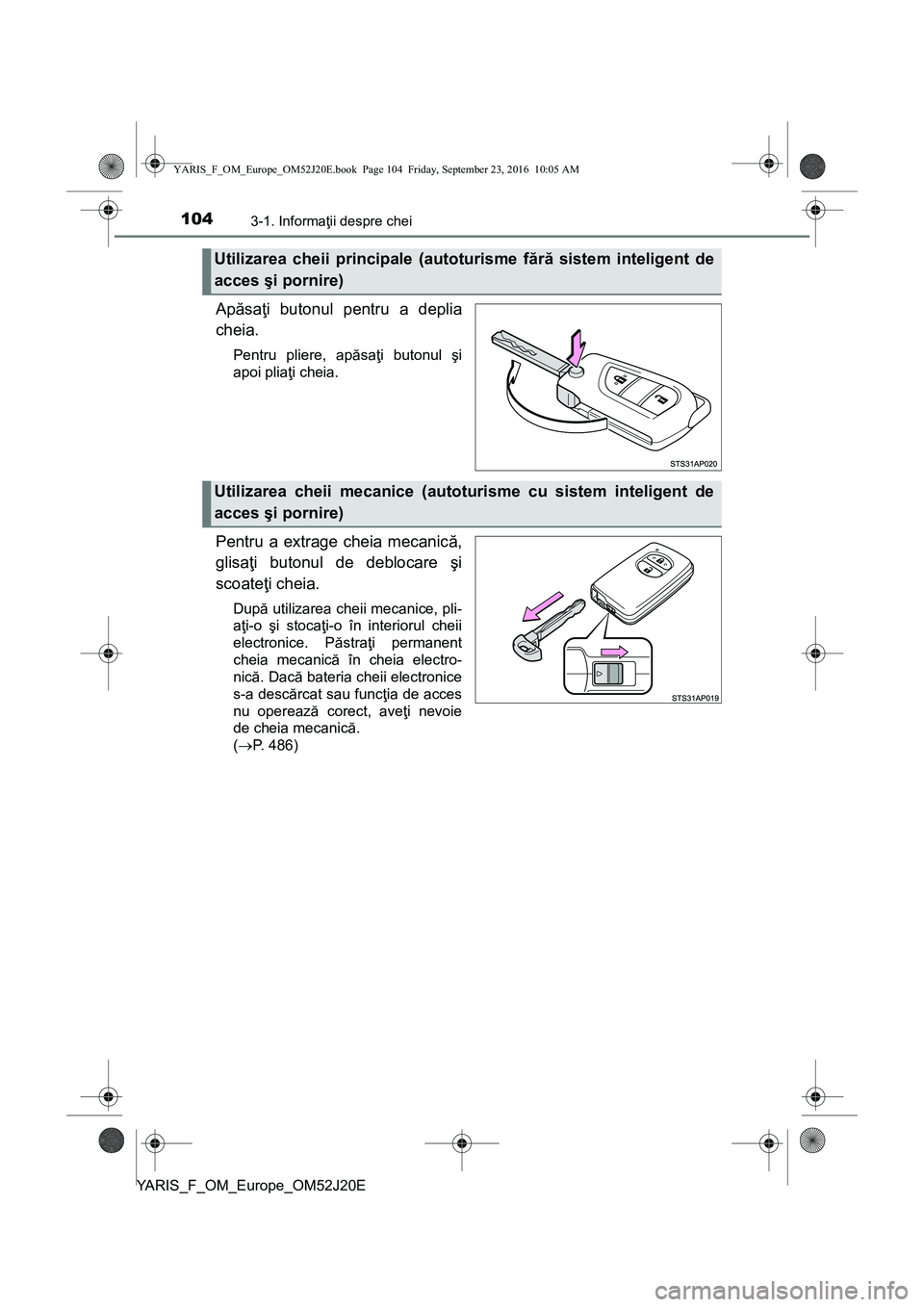 TOYOTA YARIS 2016  Manual de utilizare (in Romanian) 1043-1. Informaţii despre chei
YARIS_F_OM_Europe_OM52J20E
Apăsaţi butonul pentru a deplia
cheia.
Pentru pliere, apăsaţi butonul şi
apoi pliaţi cheia.
Pentru a extrage cheia mecanică,
glisaţi 