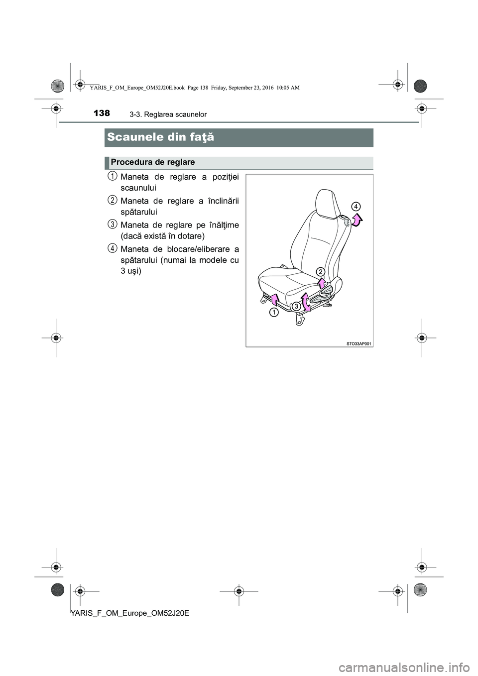 TOYOTA YARIS 2016 Manual de utilizare (in Romanian) 1383-3. Reglarea scaunelor
YARIS_F_OM_Europe_OM52J20E
Scaunele din faţă
Maneta de reglare a poziţiei
scaunului
Maneta de reglare a înclinării
spătarului
Maneta de reglare pe înălţime
(dacă e TOYOTA YARIS 2016 Manual de utilizare (in Romanian) 1383-3. Reglarea scaunelor
YARIS_F_OM_Europe_OM52J20E
Scaunele din faţă
Maneta de reglare a poziţiei
scaunului
Maneta de reglare a înclinării
spătarului
Maneta de reglare pe înălţime
(dacă e