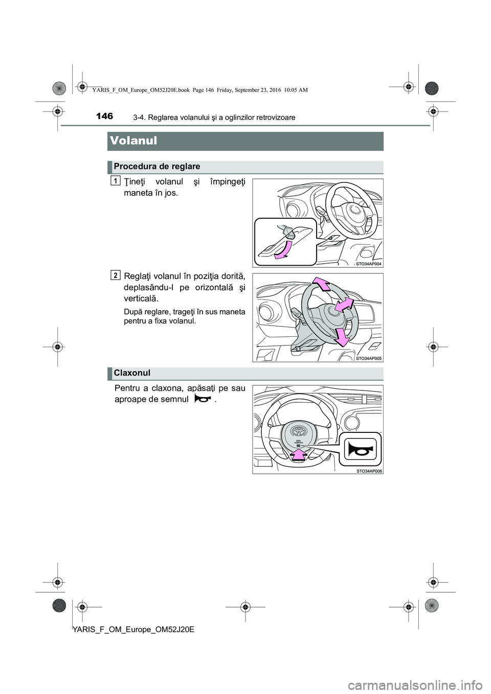 TOYOTA YARIS 2016  Manual de utilizare (in Romanian) 1463-4. Reglarea volanului şi a oglinzilor retrovizoare
YARIS_F_OM_Europe_OM52J20E
Volanul
Ţineţi volanul şi împingeţi
maneta în jos.
Reglaţi volanul în poziţia dorită,
deplasându-l pe ori