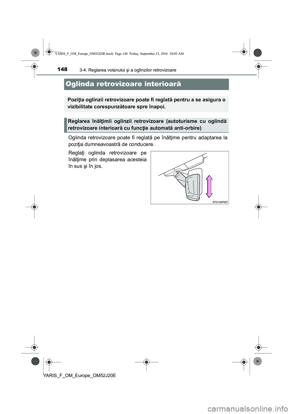 TOYOTA YARIS 2016  Manual de utilizare (in Romanian) 1483-4. Reglarea volanului şi a oglinzilor retrovizoare
YARIS_F_OM_Europe_OM52J20E
Oglinda retrovizoare interioară
Oglinda retrovizoare poate fi reglată pe înălţime pentru adaptarea la
poziţia 