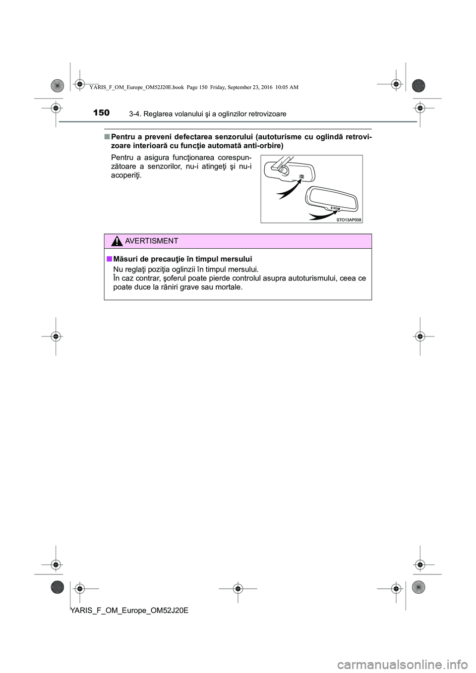 TOYOTA YARIS 2016  Manual de utilizare (in Romanian) 1503-4. Reglarea volanului şi a oglinzilor retrovizoare
YARIS_F_OM_Europe_OM52J20E
■Pentru a preveni defectarea senzorului (autoturisme cu oglindă retrovi-
zoare interioară cu funcţie automată 