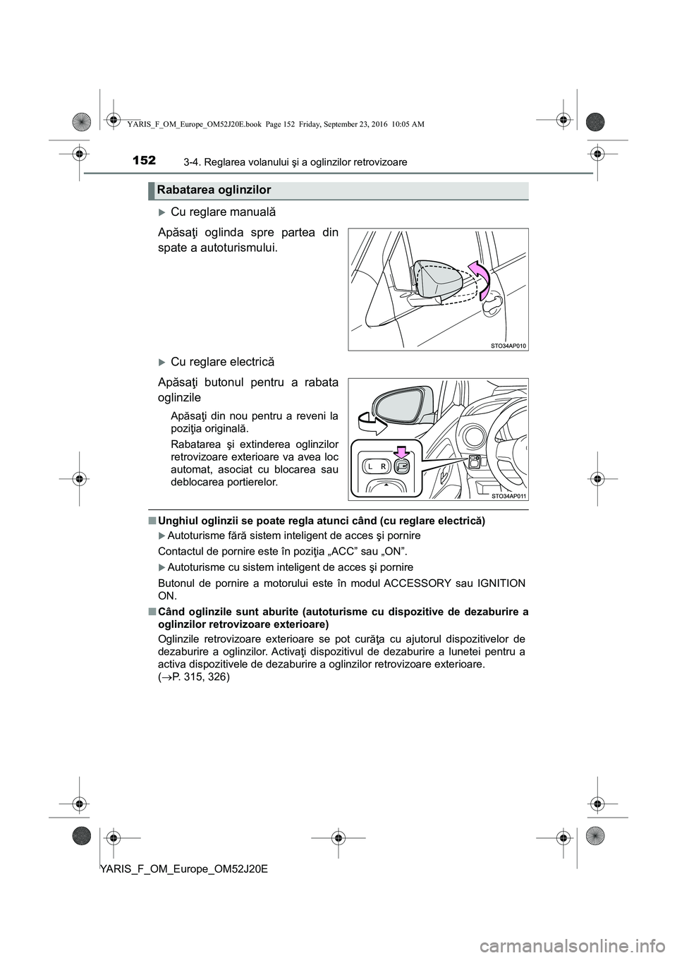TOYOTA YARIS 2016  Manual de utilizare (in Romanian) 1523-4. Reglarea volanului şi a oglinzilor retrovizoare
YARIS_F_OM_Europe_OM52J20E
Cu reglare manuală
Apăsaţi oglinda spre partea din
spate a autoturismului.
Cu reglare electrică
Apăsaţi 
